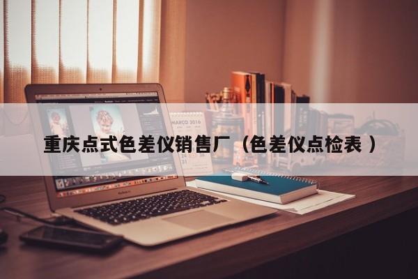 重慶點(diǎn)式色差儀銷售廠（色差儀點(diǎn)檢表 ）