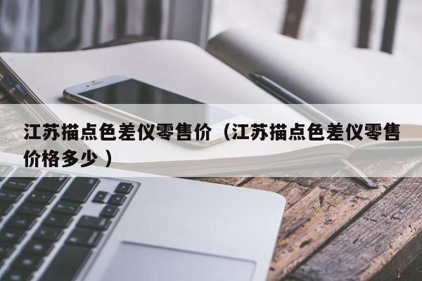江蘇描點(diǎn)色差儀零售價(jià)（江蘇描點(diǎn)色差儀零售價(jià)格多少 ）