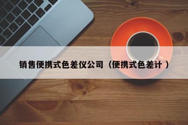 銷售便攜式色差儀公司（便攜式色差計(jì) ）
