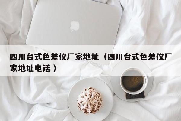 四川臺(tái)式色差儀廠家地址（四川臺(tái)式色差儀廠家地址電話 ）