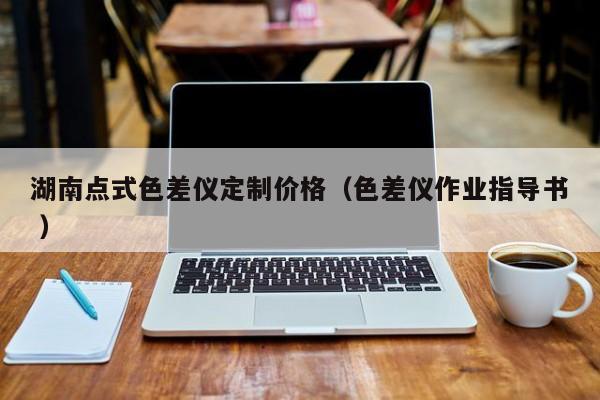 湖南點(diǎn)式色差儀定制價格（色差儀作業(yè)指導(dǎo)書 ）