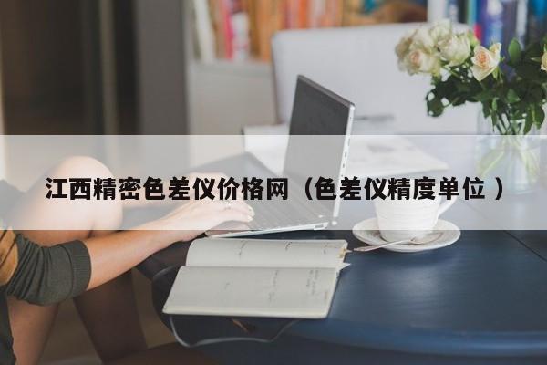 江西精密色差儀價(jià)格網(wǎng)（色差儀精度單位 ）