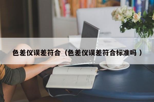 色差儀誤差符合（色差儀誤差符合標準嗎 ）