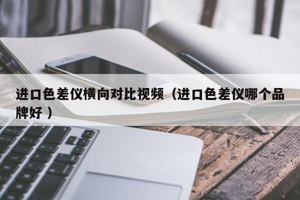 進(jìn)口色差儀橫向?qū)Ρ纫曨l（進(jìn)口色差儀哪個品牌好 ）