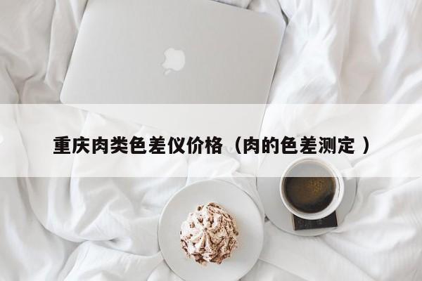 重慶肉類(lèi)色差儀價(jià)格（肉的色差測(cè)定 ）