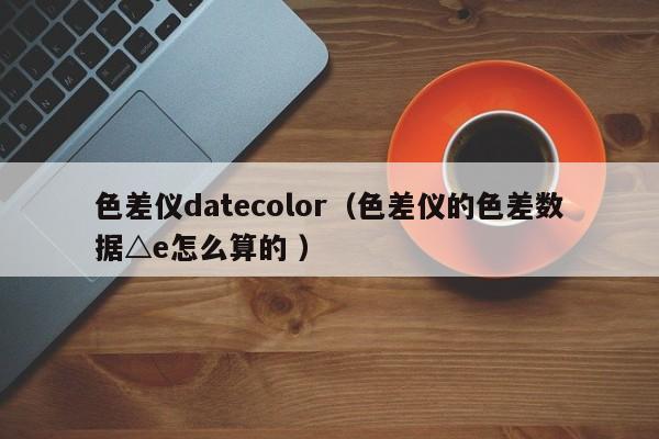 色差儀datecolor（色差儀的色差數(shù)據(jù)△e怎么算的 ）