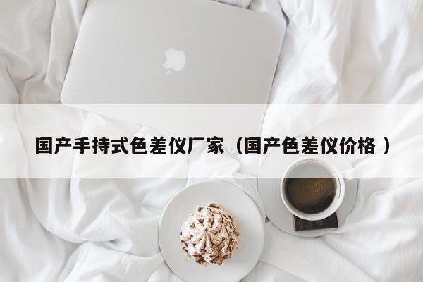 國產(chǎn)手持式色差儀廠家（國產(chǎn)色差儀價(jià)格 ）