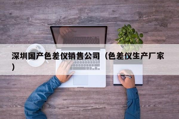 深圳國(guó)產(chǎn)色差儀銷(xiāo)售公司（色差儀生產(chǎn)廠家 ）