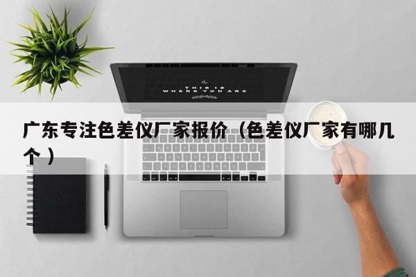 廣東專注色差儀廠家報(bào)價(jià)（色差儀廠家有哪幾個(gè) ）