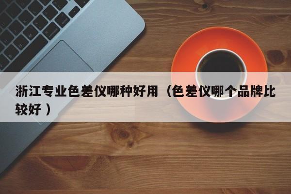 浙江專業(yè)色差儀哪種好用（色差儀哪個(gè)品牌比較好 ）