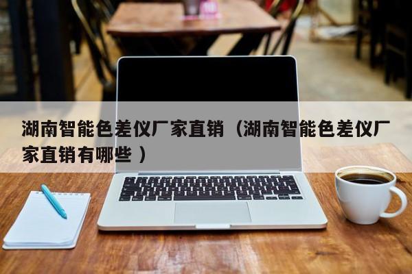 湖南智能色差儀廠家直銷(xiāo)（湖南智能色差儀廠家直銷(xiāo)有哪些 ）