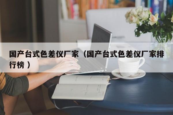 國(guó)產(chǎn)臺(tái)式色差儀廠家（國(guó)產(chǎn)臺(tái)式色差儀廠家排行榜 ）