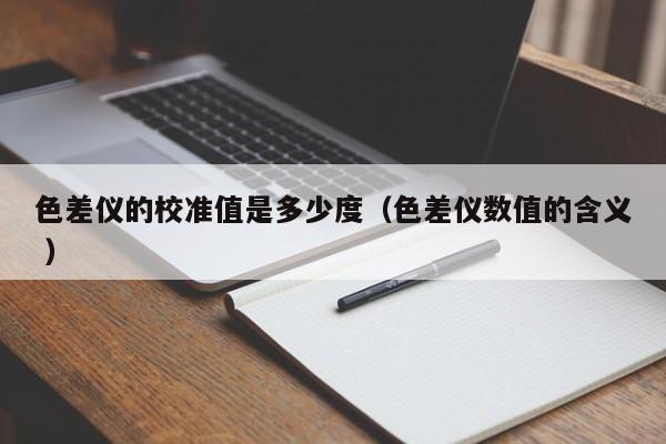 色差儀的校準值是多少度（色差儀數(shù)值的含義 ）