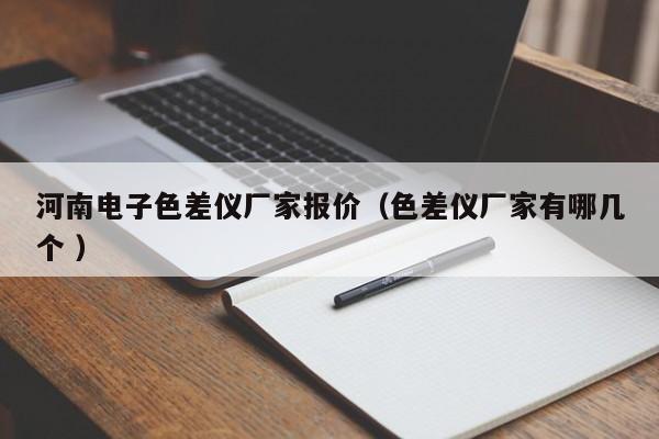 河南電子色差儀廠(chǎng)家報(bào)價(jià)（色差儀廠(chǎng)家有哪幾個(gè) ）