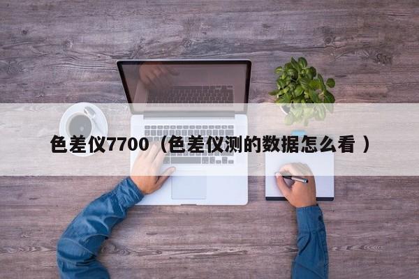 色差儀7700（色差儀測的數(shù)據(jù)怎么看 ）