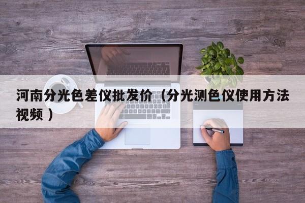 河南分光色差儀批發(fā)價(jià)（分光測色儀使用方法視頻 ）