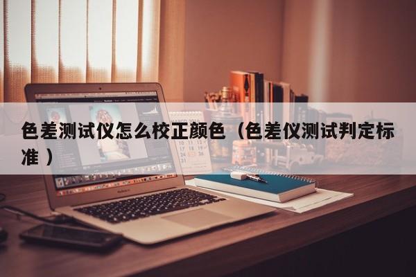 色差測試儀怎么校正顏色（色差儀測試判定標準 ）
