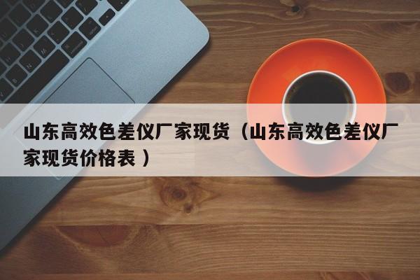 山東高效色差儀廠(chǎng)家現(xiàn)貨（山東高效色差儀廠(chǎng)家現(xiàn)貨價(jià)格表 ）