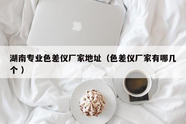 湖南專業(yè)色差儀廠家地址（色差儀廠家有哪幾個 ）