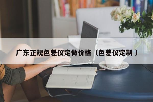 廣東正規(guī)色差儀定做價格（色差儀定制 ）