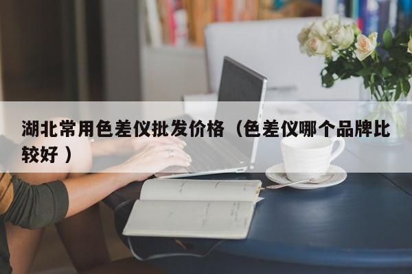 湖北常用色差儀批發(fā)價(jià)格（色差儀哪個(gè)品牌比較好 ）