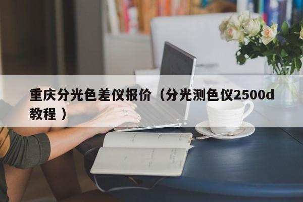 重慶分光色差儀報(bào)價(jià)（分光測(cè)色儀2500d教程 ）