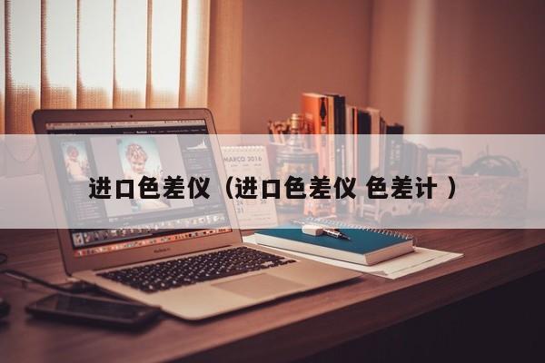 進(jìn)口色差儀（進(jìn)口色差儀 色差計 ）