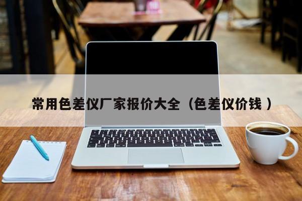 常用色差儀廠家報(bào)價(jià)大全（色差儀價(jià)錢(qián) ）