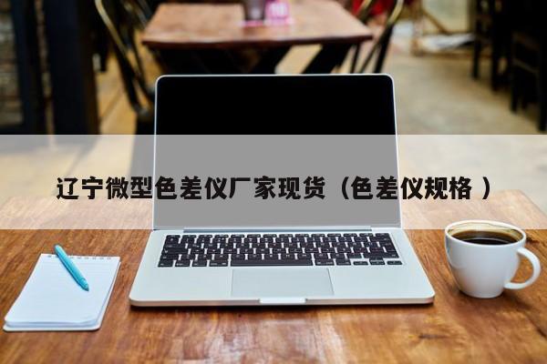 遼寧微型色差儀廠家現貨（色差儀規(guī)格 ）