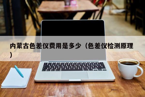 內(nèi)蒙古色差儀費用是多少（色差儀檢測原理 ）
