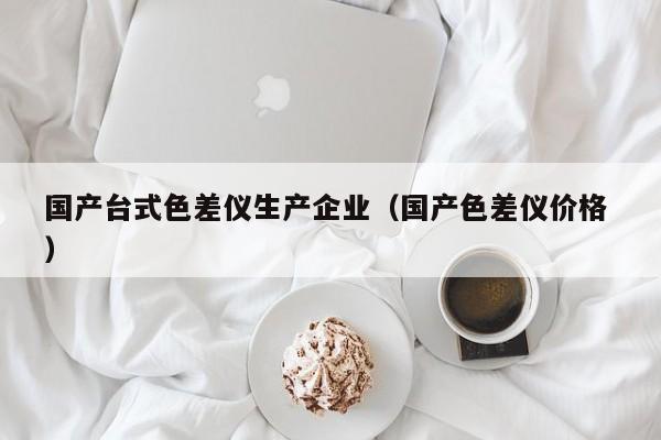 國(guó)產(chǎn)臺(tái)式色差儀生產(chǎn)企業(yè)（國(guó)產(chǎn)色差儀價(jià)格 ）