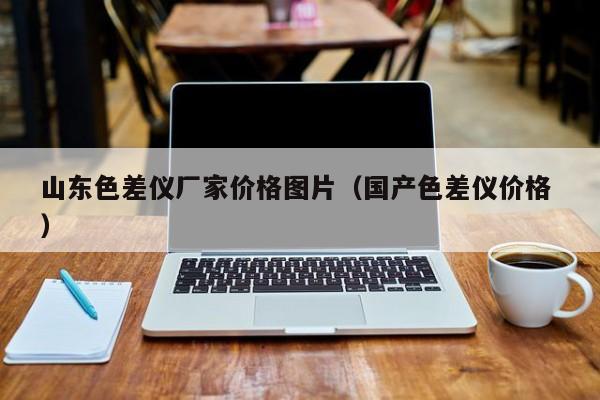 山東色差儀廠家價(jià)格圖片（國(guó)產(chǎn)色差儀價(jià)格 ）