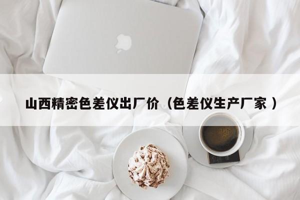 山西精密色差儀出廠價(jià)（色差儀生產(chǎn)廠家 ）