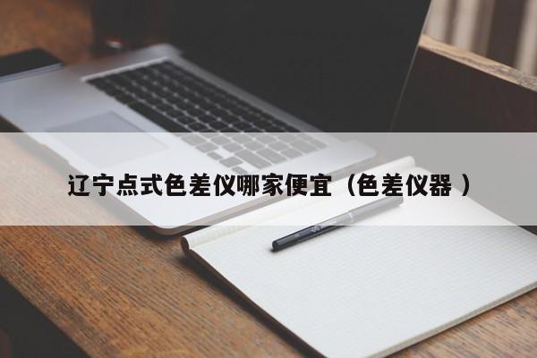 遼寧點(diǎn)式色差儀哪家便宜（色差儀器 ）