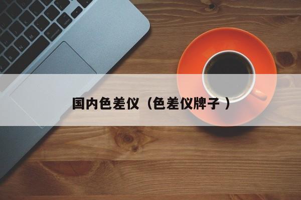 國(guó)內(nèi)色差儀（色差儀牌子 ）