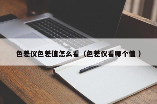 色差儀色差值怎么看（色差儀看哪個(gè)值 ）