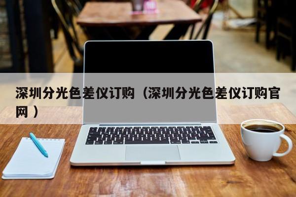 深圳分光色差儀訂購（深圳分光色差儀訂購官網 ）