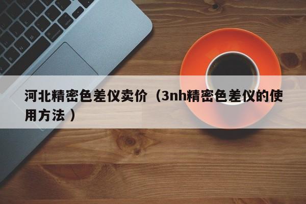 河北精密色差儀賣價(jià)（3nh精密色差儀的使用方法 ）