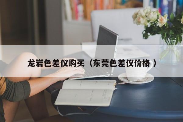 龍巖色差儀購(gòu)買（東莞色差儀價(jià)格 ）
