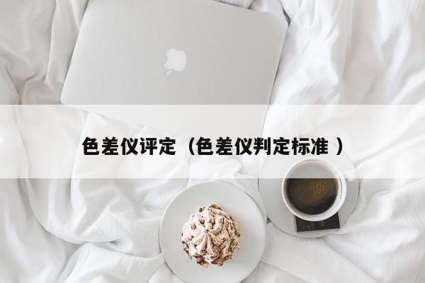 色差儀評定（色差儀判定標(biāo)準(zhǔn) ）