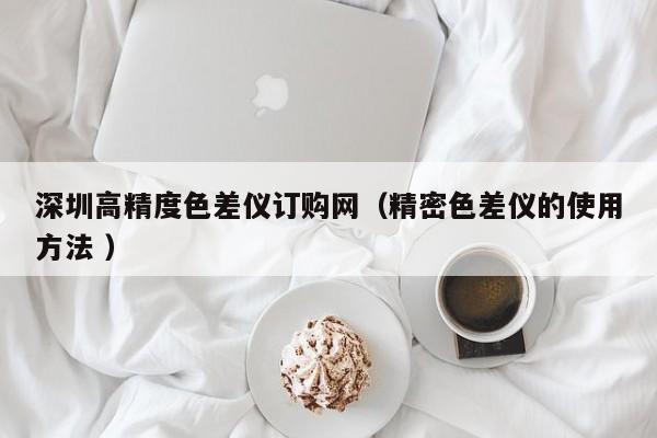 深圳高精度色差儀訂購網（精密色差儀的使用方法 ）