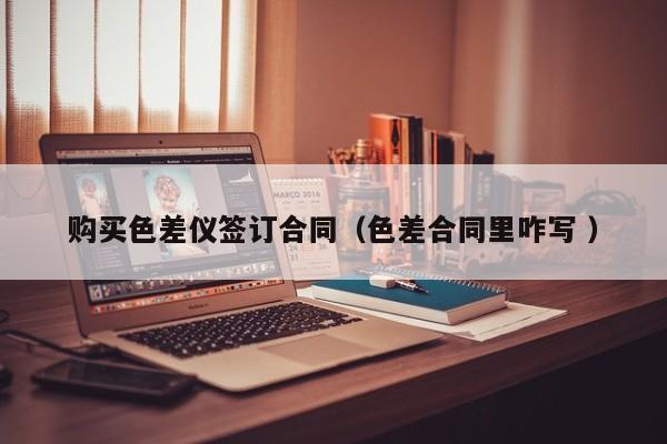 購(gòu)買色差儀簽訂合同（色差合同里咋寫 ）