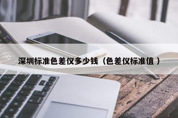 深圳標(biāo)準(zhǔn)色差儀多少錢(qián)（色差儀標(biāo)準(zhǔn)值 ）