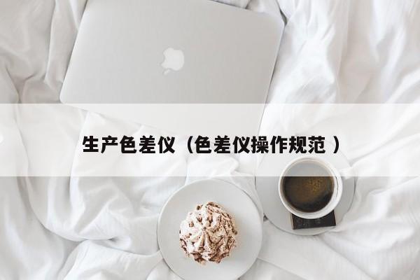 生產色差儀（色差儀操作規(guī)范 ）