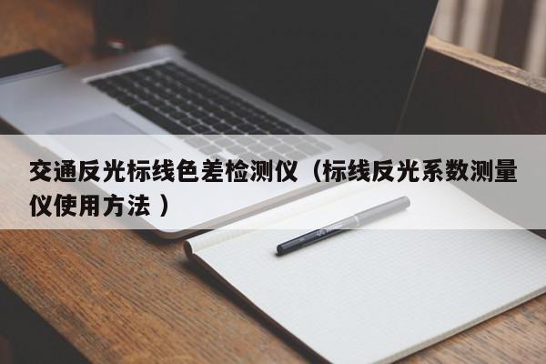 交通反光標(biāo)線(xiàn)色差檢測(cè)儀（標(biāo)線(xiàn)反光系數(shù)測(cè)量?jī)x使用方法 ）