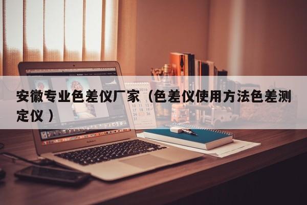 安徽專業(yè)色差儀廠家（色差儀使用方法色差測定儀 ）
