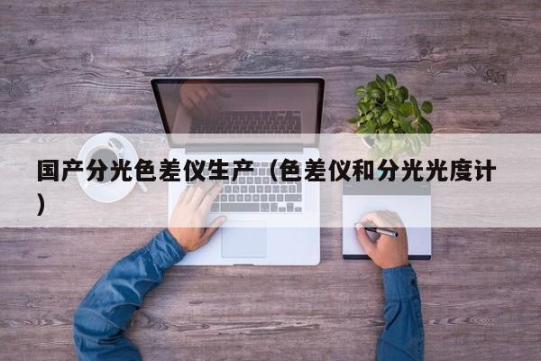 國產(chǎn)分光色差儀生產(chǎn)（色差儀和分光光度計(jì) ）