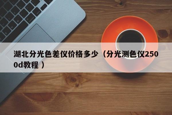 湖北分光色差儀價(jià)格多少（分光測色儀2500d教程 ）
