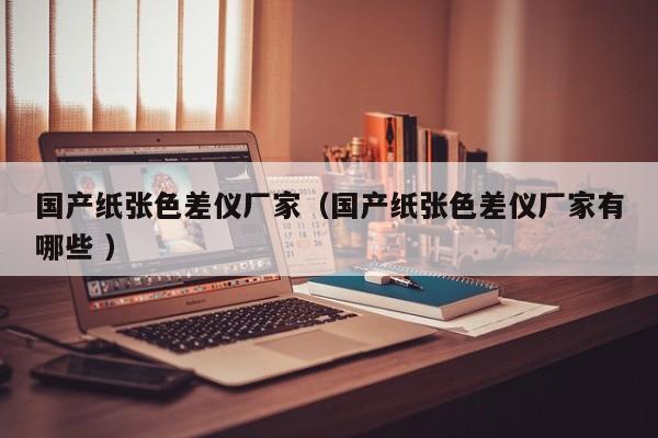 國(guó)產(chǎn)紙張色差儀廠家（國(guó)產(chǎn)紙張色差儀廠家有哪些 ）