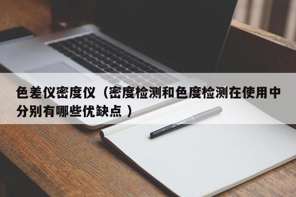 色差儀密度儀（密度檢測(cè)和色度檢測(cè)在使用中分別有哪些優(yōu)缺點(diǎn) ）